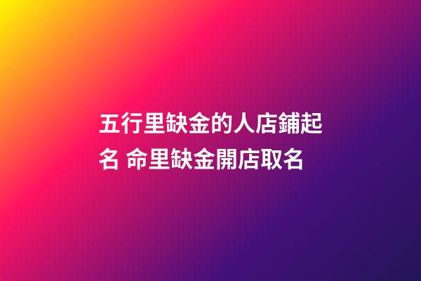 五行里缺金的人店鋪起名 命里缺金開店取名